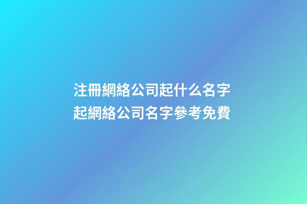 注冊網絡公司起什么名字 起網絡公司名字參考免費-第1張-公司起名-玄機派